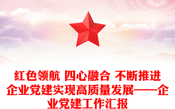 红色领航 四心融合 不断推进企业党建实现高质量发展——企业党建工作汇报