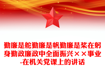 勤廉是舵勤廉是帆勤廉是桨在躬身勤政廉政中全面振兴××事业-在机关党课上的讲话