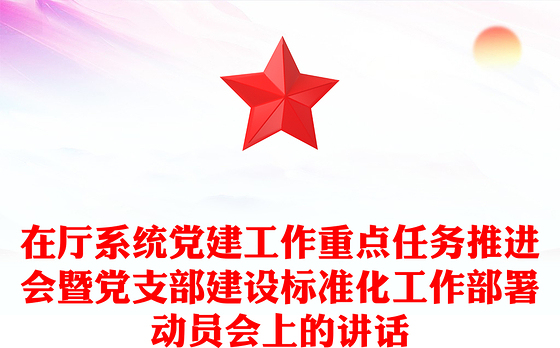 在厅系统党建工作重点任务推进会暨党支部建设标准化工作部署动员会上的讲话