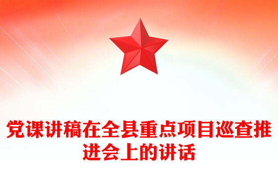 党课讲稿在全县重点项目巡查推进会上的讲话