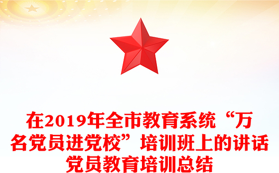 在2019年全市教育系统“万名党员进党校”培训班上的讲话党员教育培训总结