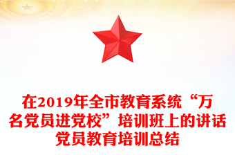 在2019年全市教育系统“万名党员进党校”培训班上的讲话党员教育培训总结