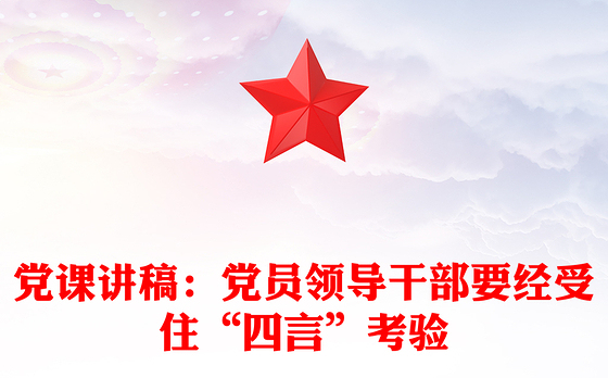 党课讲稿：党员领导干部要经受住“四言”考验