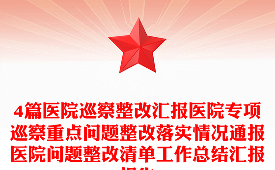 4篇医院巡察整改汇报医院专项巡察重点问题整改落实情况通报医院问题整改清单工作总结汇报报告