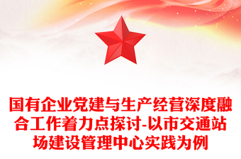 国有企业党建与生产经营深度融合工作着力点探讨-以市交通站场建设管理中心实践为例