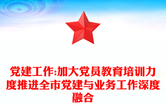党建工作:加大党员教育培训力度推进全市党建与业务工作深度融合