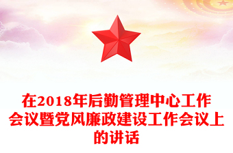 在2018年后勤管理中心工作会议暨党风廉政建设工作会议上的讲话