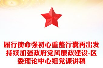 履行使命强初心重整行囊再出发持续加强政府党风廉政建设-区委理论中心组党课讲稿