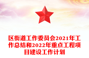 区街道工作委员会2021年工作总结和2022年重点工程项目建设工作计划