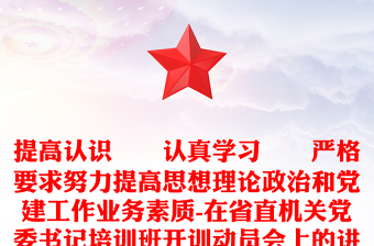 提高认识  认真学习  严格要求努力提高思想理论政治和党建工作业务素质-在省直机关党委书记培训班开训动员会上的讲话