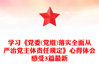 学习《党委(党组)落实全面从严治党主体责任规定》心得体会感受3篇最新