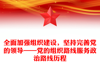 全面加强组织建设，坚持完善党的领导——党的组织路线服务政治路线历程