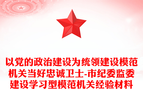 以党的政治建设为统领建设模范机关当好忠诚卫士-市纪委监委建设学习型模范机关经验材料