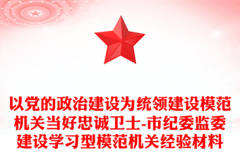 以党的政治建设为统领建设模范机关当好忠诚卫士-市纪委监委建设学习型模范机关经验材料