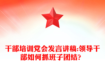 干部培训党会发言讲稿:领导干部如何抓班子团结？