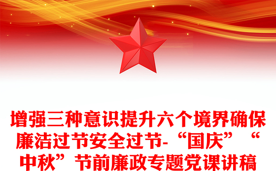 增强三种意识提升六个境界确保廉洁过节安全过节-“国庆”“中秋”节前廉政专题党课讲稿