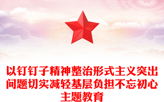 以钉钉子精神整治形式主义突出问题切实减轻基层负担不忘初心主题教育