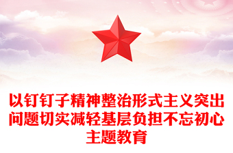 以钉钉子精神整治形式主义突出问题切实减轻基层负担不忘初心主题教育