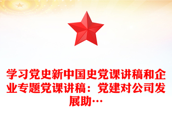 学习党史新中国史党课讲稿和企业专题党课讲稿：党建对公司发展助…