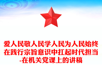 爱人民敬人民学人民为人民始终在践行宗旨意识中扛起时代担当-在机关党课上的讲稿
