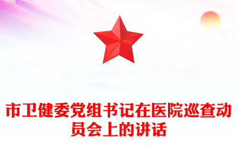 市卫健委党组书记在医院巡查动员会上的讲话