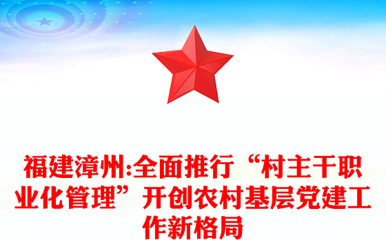 福建漳州:全面推行“村主干职业化管理”开创农村基层党建工作新格局
