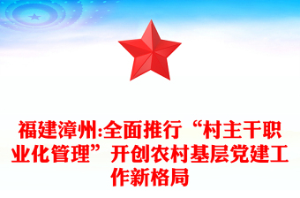 福建漳州:全面推行“村主干职业化管理”开创农村基层党建工作新格局