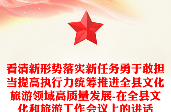 看清新形势落实新任务勇于敢担当提高执行力统筹推进全县文化旅游领域高质量发展-在全县文化和旅游工作会议上的讲话