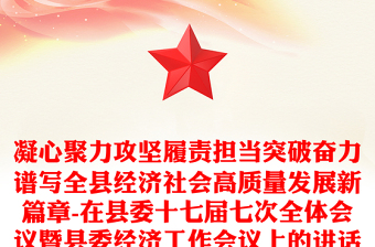 凝心聚力攻坚履责担当突破奋力谱写全县经济社会高质量发展新篇章-在县委十七届七次全体会议暨县委经济工作会议上的讲话