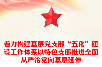 着力构建基层党支部“五化”建设工作体系以特色支部推进全面从严治党向基层延伸
