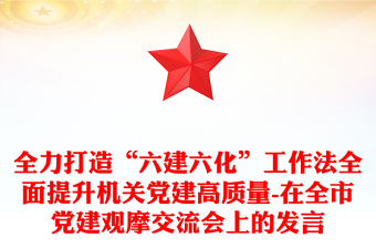 全力打造“六建六化”工作法全面提升机关党建高质量-在全市党建观摩交流会上的发言
