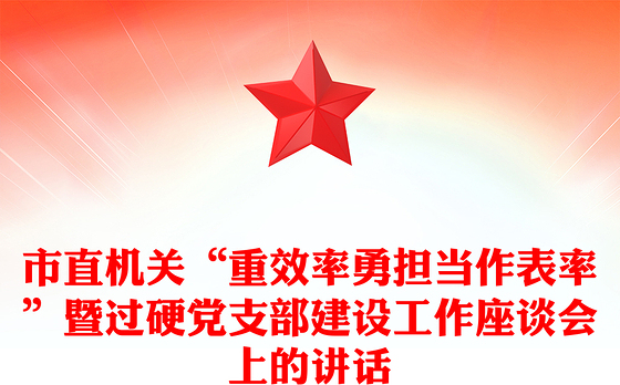 市直机关“重效率勇担当作表率”暨过硬党支部建设工作座谈会上的讲话