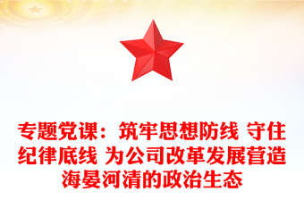 专题党课：筑牢思想防线 守住纪律底线 为公司改革发展营造海晏河清的政治生态