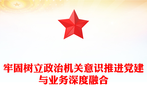 牢固树立政治机关意识推进党建与业务深度融合