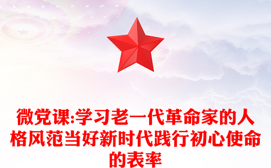 微党课:学习老一代革命家的人格风范当好新时代践行初心使命的表率