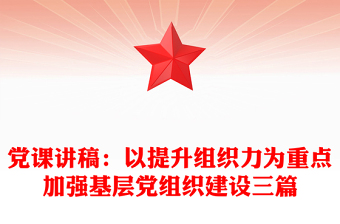 党课讲稿：以提升组织力为重点加强基层党组织建设三篇