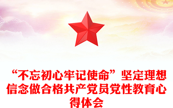 “不忘初心牢记使命”坚定理想信念做合格共产党员党性教育心得体会