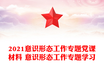 2021意识形态工作专题党课材料 意识形态工作专题学习