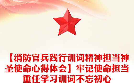 【消防官兵践行训词精神担当神圣使命心得体会】牢记使命担当重任学习训词不忘初心