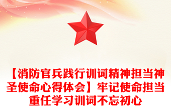 【消防官兵践行训词精神担当神圣使命心得体会】牢记使命担当重任学习训词不忘初心