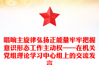 唱响主旋律弘扬正能量牢牢把握意识形态工作主动权——在机关党组理论学习中心组上的交流发言