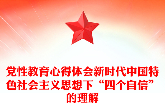 党性教育心得体会新时代中国特色社会主义思想下“四个自信”的理解