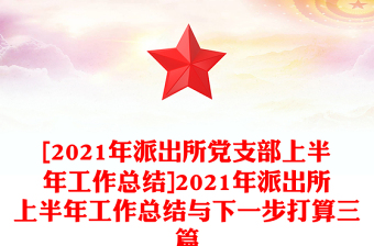 [2021年派出所党支部上半年工作总结]2021年派出所上半年工作总结与下一步打算三篇