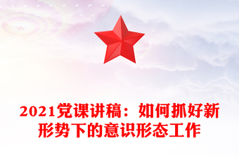 2021党课讲稿：如何抓好新形势下的意识形态工作