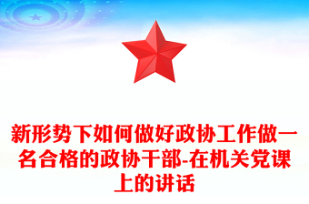 新形势下如何做好政协工作做一名合格的政协干部-在机关党课上的讲话