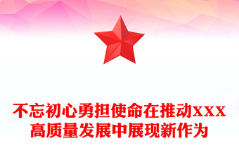 不忘初心勇担使命在推动XXX高质量发展中展现新作为