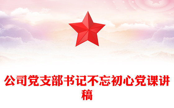 公司党支部书记不忘初心党课讲稿