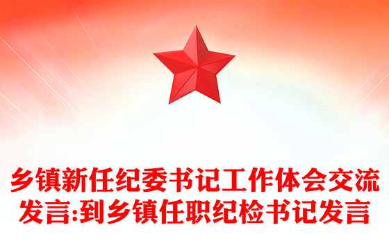 乡镇新任纪委书记工作体会交流发言:到乡镇任职纪检书记发言