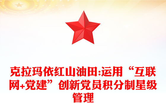 克拉玛依红山油田:运用“互联网+党建”创新党员积分制星级管理