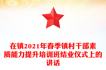 在镇2021年春季镇村干部素质能力提升培训班结业仪式上的讲话
